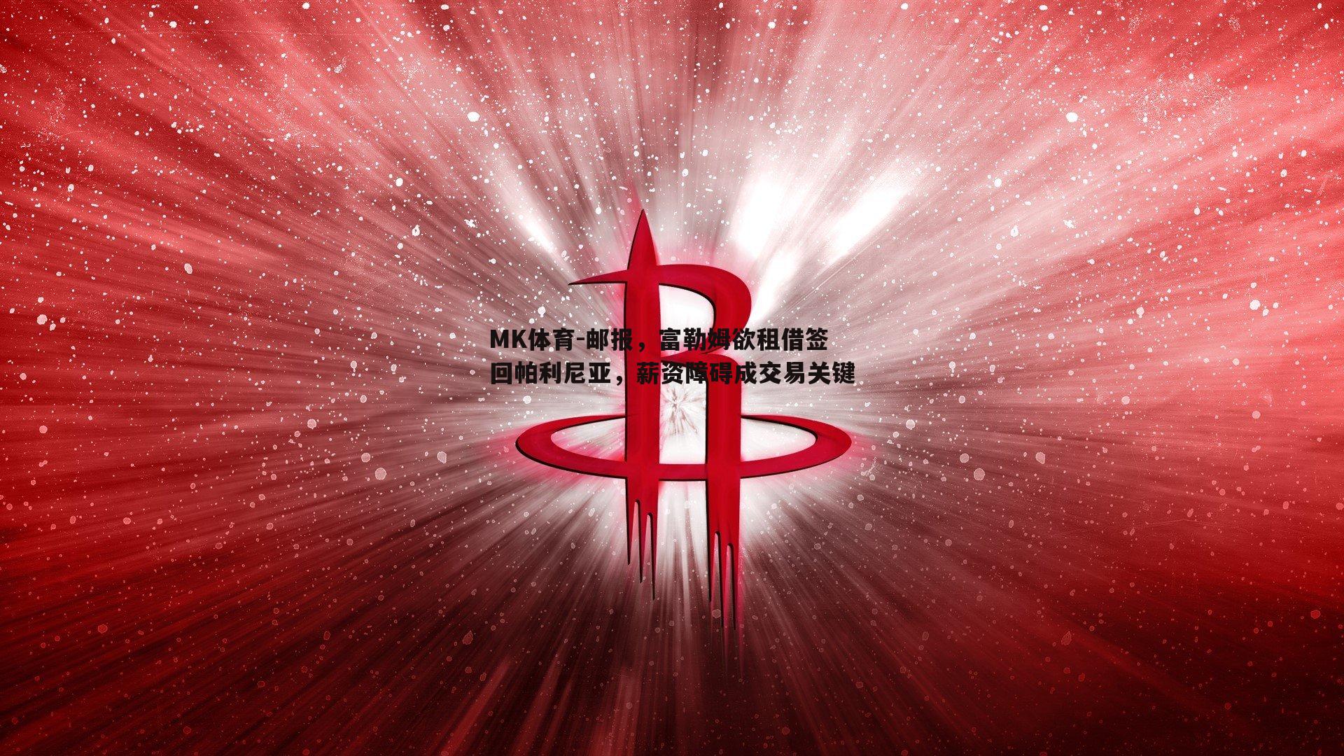 MK体育-邮报，富勒姆欲租借签回帕利尼亚，薪资障碍成交易关键-第1张图片-MK体育